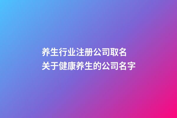 养生行业注册公司取名 关于健康养生的公司名字-第1张-公司起名-玄机派